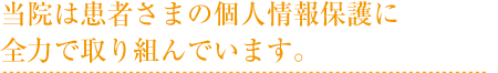 当院は患者さまの個人情報保護に全力で取り組んでいます。