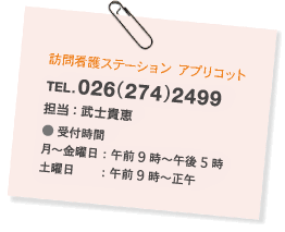 訪問看護ステーション アプリコット TEL.026(274)2499 担当:木下徳子 ● 受付時間 月〜金曜日:午前9時〜午後5時 土曜日 :午前9時〜正午