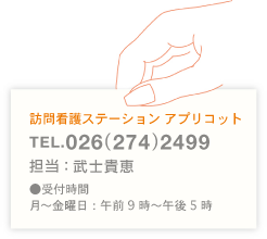 訪問看護ステーション アプリコット TEL.026(274)2499 担当:木下徳子 ●受付時間 月〜金曜日:午前9時〜午後5時
